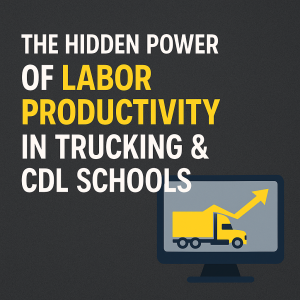 The Hidden Power of Labor Productivity in Trucking & CDL Schools